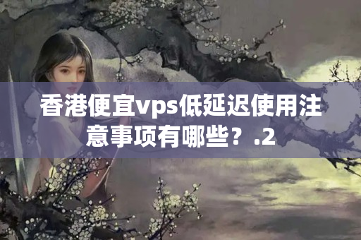 香港便宜vps低延遲使用注意事項(xiàng)有哪些？