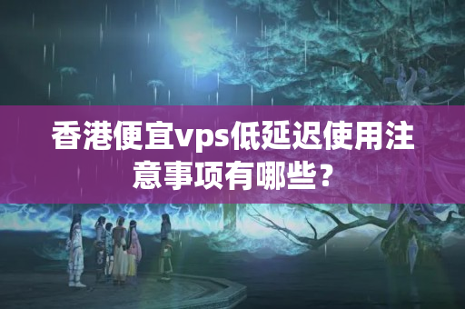 香港便宜vps低延遲使用注意事項有哪些？