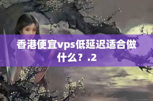 香港便宜vps低延遲適合做什么？