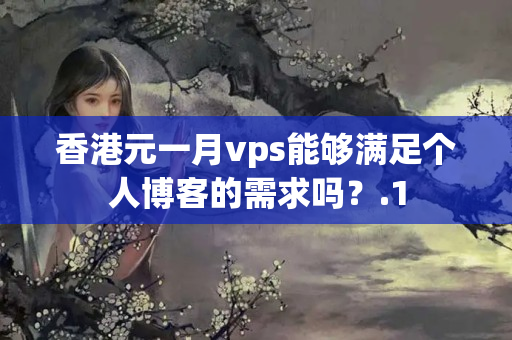 香港元一月vps能夠滿足個人博客的需求嗎？