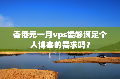 香港元一月vps能夠滿足個(gè)人博客的需求嗎？