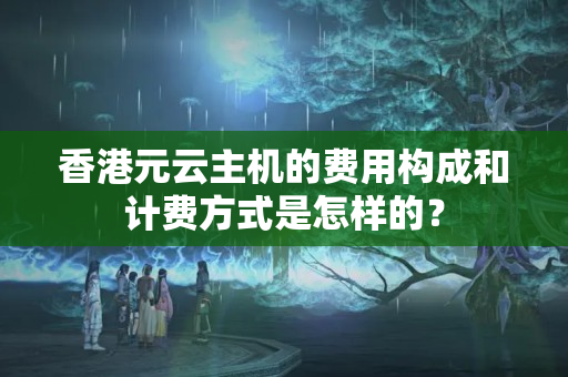 香港元云主機的費用構(gòu)成和計費方式是怎樣的？