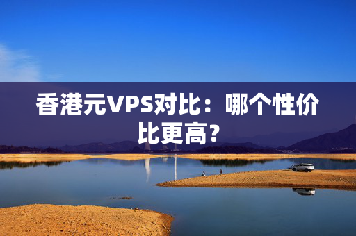 香港元VPS對比：哪個性價比更高？