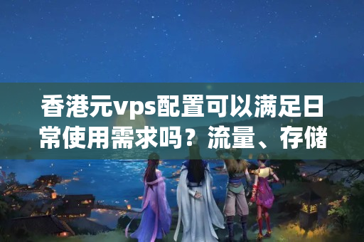 香港元vps配置可以滿足日常使用需求嗎？流量、存儲空間是否足夠？