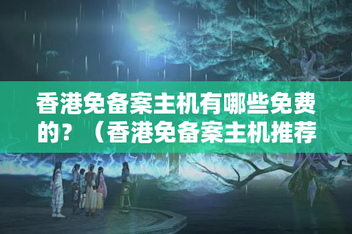 香港免備案主機(jī)有哪些免費(fèi)的？（香港免備案主機(jī)推薦方法）