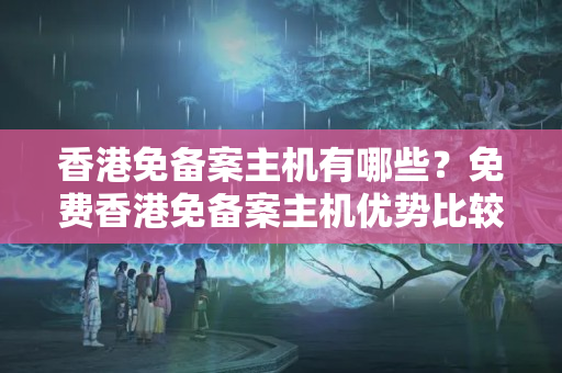 香港免備案主機(jī)有哪些？免費(fèi)香港免備案主機(jī)優(yōu)勢比較