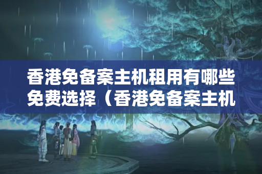 香港免備案主機(jī)租用有哪些免費(fèi)選擇（香港免備案主機(jī)租用推薦）