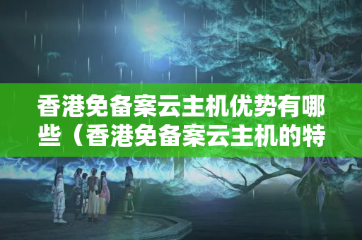 香港免備案云主機優(yōu)勢有哪些（香港免備案云主機的特點介紹）