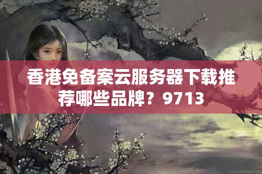 香港免備案云服務(wù)器下載推薦哪些品牌？9713