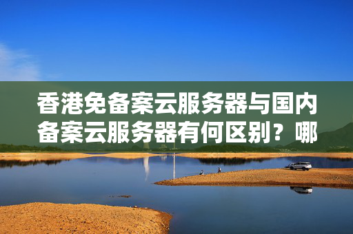 香港免備案云服務器與國內備案云服務器有何區(qū)別？哪個更適合我？