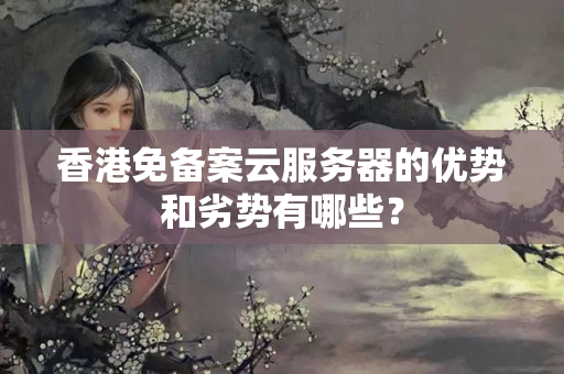 香港免備案云服務(wù)器的優(yōu)勢和劣勢有哪些？