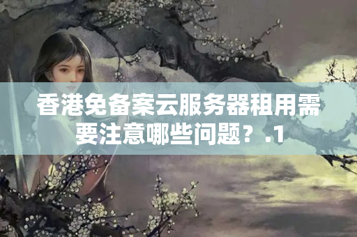 香港免備案云服務(wù)器租用需要注意哪些問題？