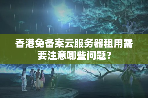 香港免備案云服務(wù)器租用需要注意哪些問題？