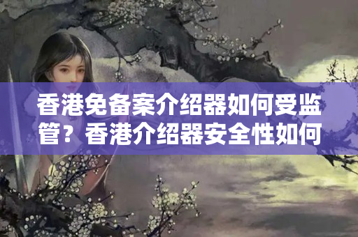 香港免備案介紹器如何受監(jiān)管？香港介紹器安全性如何？