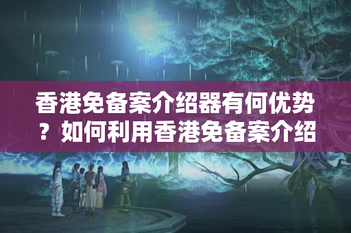 香港免備案介紹器有何優(yōu)勢？如何利用香港免備案介紹器提升網(wǎng)站流量？