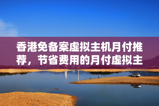 香港免備案虛擬主機(jī)月付推薦，節(jié)省費(fèi)用的月付虛擬主機(jī)挑選攻略