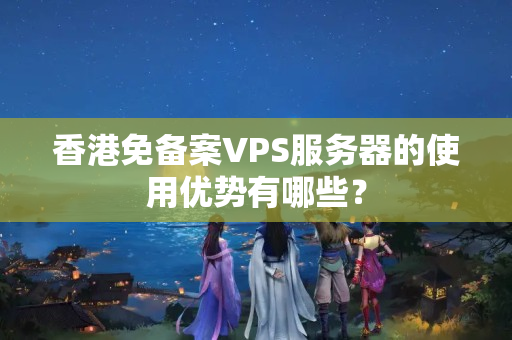 香港免備案VPS服務(wù)器的使用優(yōu)勢有哪些？