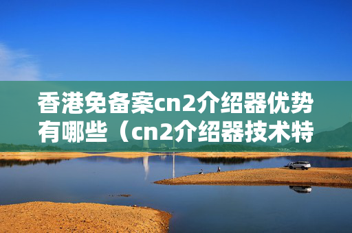 香港免備案cn2介紹器優(yōu)勢有哪些（cn2介紹器技術(shù)特點介紹）