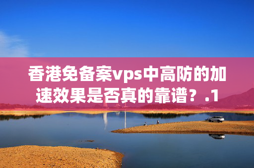 香港免備案vps中高防的加速效果是否真的靠譜？