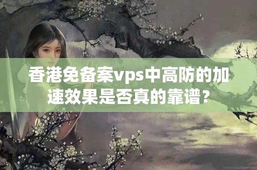 香港免備案vps中高防的加速效果是否真的靠譜？