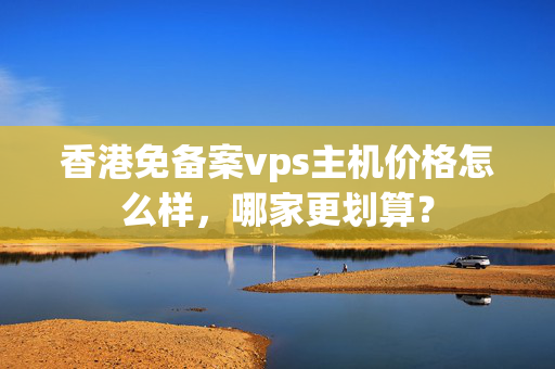 香港免備案vps主機價格怎么樣，哪家更劃算？