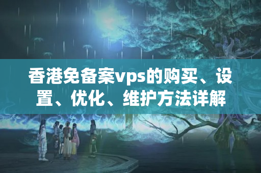 香港免備案vps的購買、設(shè)置、優(yōu)化、維護方法詳解