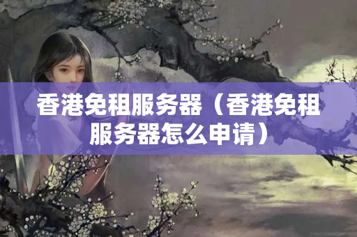 香港免租服務(wù)器（香港免租服務(wù)器怎么申請）