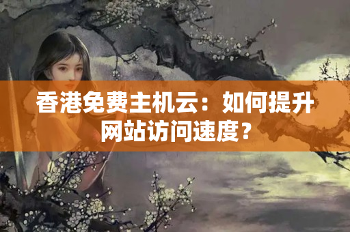 香港免費主機云：如何提升網(wǎng)站訪問速度？