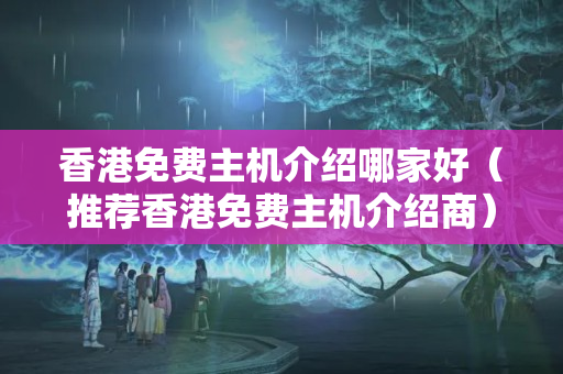 香港免費(fèi)主機(jī)介紹哪家好（推薦香港免費(fèi)主機(jī)介紹商）