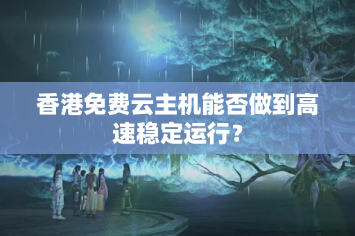 香港免費(fèi)云主機(jī)能否做到高速穩(wěn)定運(yùn)行？