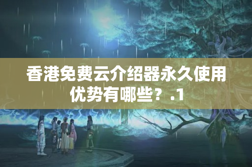 香港免費云介紹器永久使用優(yōu)勢有哪些？