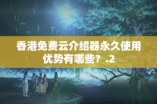 香港免費云介紹器永久使用優(yōu)勢有哪些？