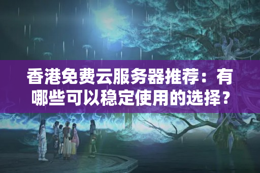 香港免費(fèi)云服務(wù)器推薦：有哪些可以穩(wěn)定使用的選擇？