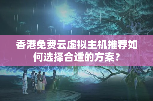 香港免費(fèi)云虛擬主機(jī)推薦如何選擇合適的方案？