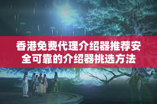 香港免費代理介紹器推薦安全可靠的介紹器挑選方法