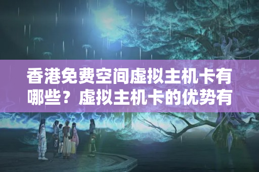 香港免費空間虛擬主機卡有哪些？虛擬主機卡的優(yōu)勢有哪些？