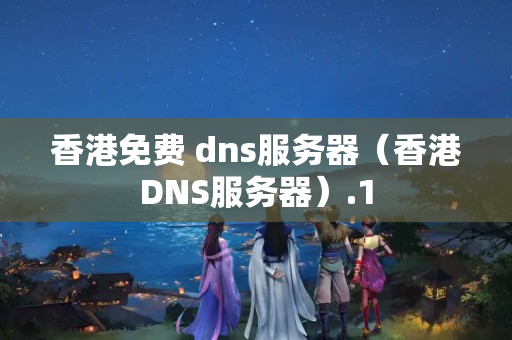 香港免費(fèi) dns服務(wù)器（香港DNS服務(wù)器）