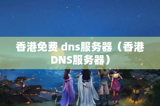 香港免費 dns服務(wù)器（香港DNS服務(wù)器）