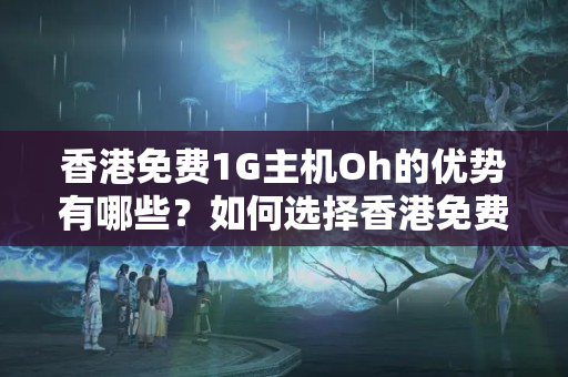 香港免費1G主機Oh的優(yōu)勢有哪些？如何選擇香港免費1G主機Oh？