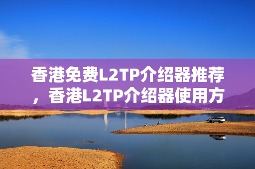 香港免費(fèi)L2TP介紹器推薦，香港L2TP介紹器使用方法