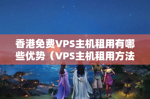 香港免費VPS主機租用有哪些優(yōu)勢（VPS主機租用方法）