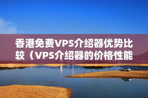 香港免費(fèi)VPS介紹器優(yōu)勢比較（VPS介紹器的價(jià)格性能可靠性對比）