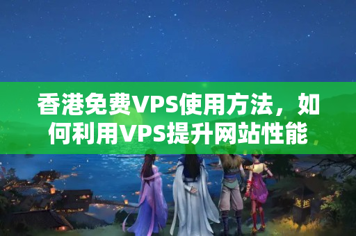 香港免費VPS使用方法，如何利用VPS提升網(wǎng)站性能