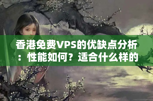 香港免費VPS的優(yōu)缺點分析：性能如何？適合什么樣的用戶？