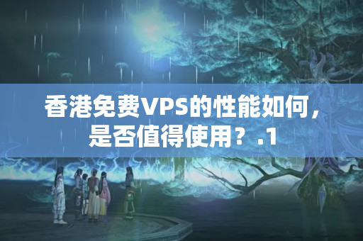 香港免費VPS的性能如何，是否值得使用？