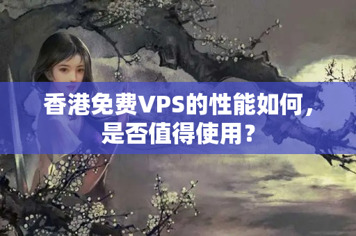 香港免費(fèi)VPS的性能如何，是否值得使用？