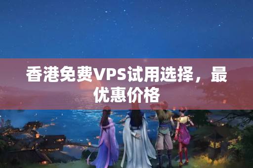 香港免費VPS試用選擇，最優(yōu)惠價格