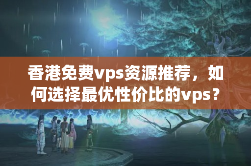 香港免費(fèi)vps資源推薦，如何選擇最優(yōu)性價(jià)比的vps？7013