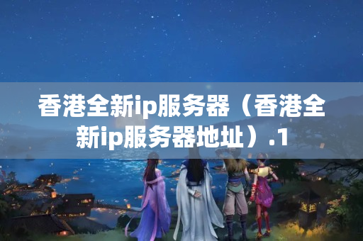 香港全新ip服務(wù)器（香港全新ip服務(wù)器地址）