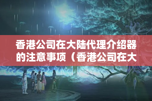 香港公司在大陸代理介紹器的注意事項（香港公司在大陸介紹器代理流程詳解）